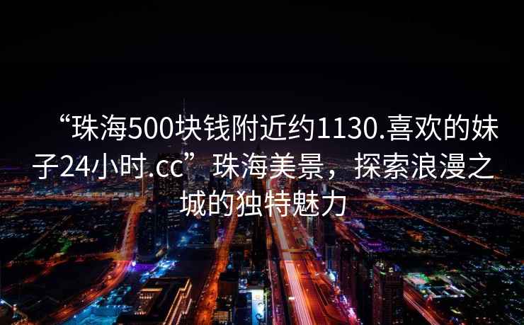 “珠海500塊錢附近約1130.喜歡的妹子24小時.cc”珠海美景，探索浪漫之城的獨特魅力