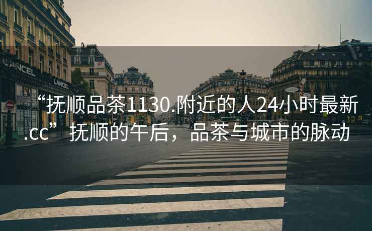 “撫順品茶1130.附近的人24小時最新.cc”撫順的午后，品茶與城市的脈動