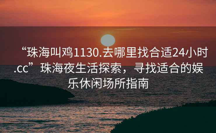 “珠海叫雞1130.去哪里找合適24小時.cc”珠海夜生活探索，尋找適合的娛樂休閑場所指南