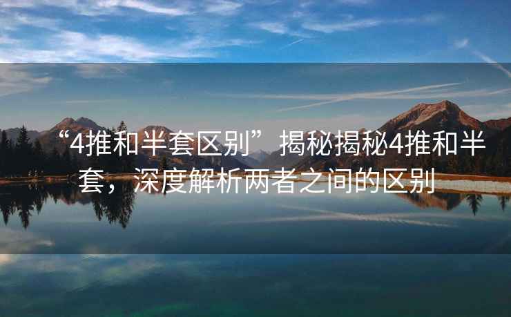 “4推和半套區(qū)別”揭秘揭秘4推和半套，深度解析兩者之間的區(qū)別