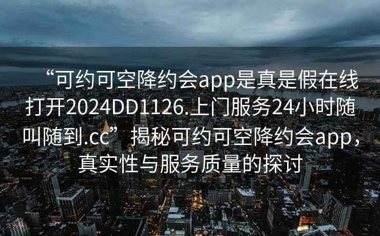 “可約可空降約會app是真是假在線打開2024DD1126.上門服務(wù)24小時隨叫隨到.cc”揭秘可約可空降約會app，真實性與服務(wù)質(zhì)量的探討