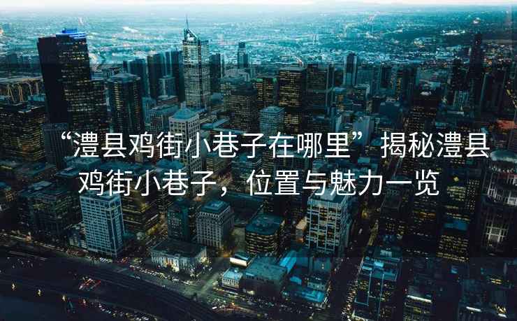 “澧縣雞街小巷子在哪里”揭秘澧縣雞街小巷子，位置與魅力一覽