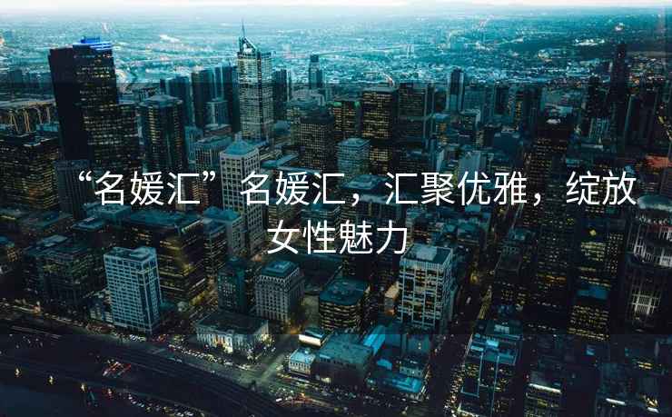 “名媛匯”名媛匯，匯聚優(yōu)雅，綻放女性魅力
