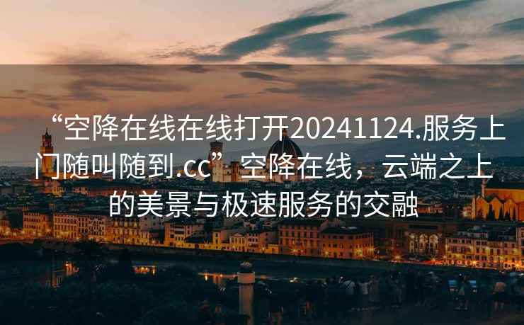 “空降在線在線打開20241124.服務上門隨叫隨到.cc”空降在線，云端之上的美景與極速服務的交融