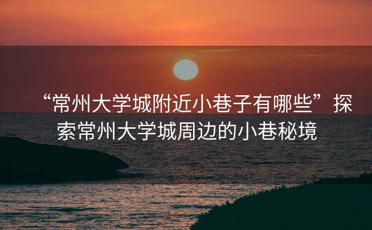 “常州大學城附近小巷子有哪些”探索常州大學城周邊的小巷秘境