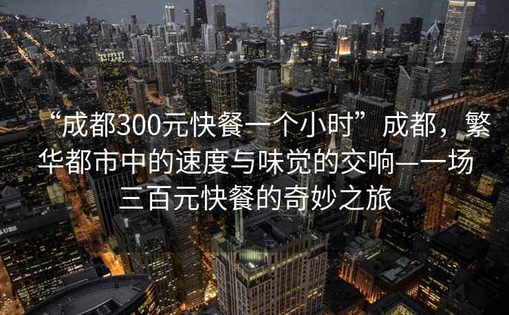 “成都300元快餐一個(gè)小時(shí)”成都，繁華都市中的速度與味覺(jué)的交響—一場(chǎng)三百元快餐的奇妙之旅