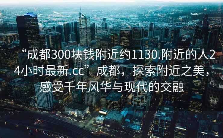 “成都300塊錢(qián)附近約1130.附近的人24小時(shí)最新.cc”成都，探索附近之美，感受千年風(fēng)華與現(xiàn)代的交融