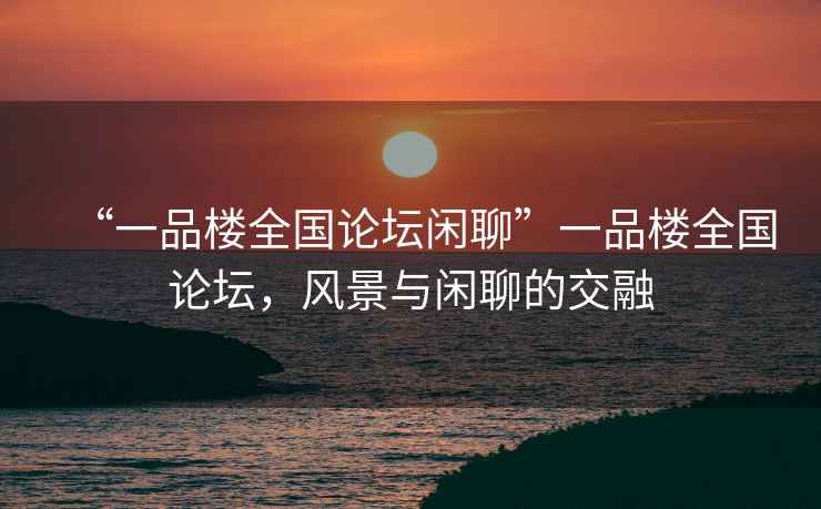 “一品樓全國(guó)論壇閑聊”一品樓全國(guó)論壇，風(fēng)景與閑聊的交融