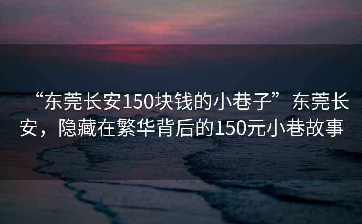 “東莞長安150塊錢的小巷子”東莞長安，隱藏在繁華背后的150元小巷故事