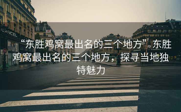 “東勝雞窩最出名的三個(gè)地方”東勝雞窩最出名的三個(gè)地方，探尋當(dāng)?shù)鬲?dú)特魅力