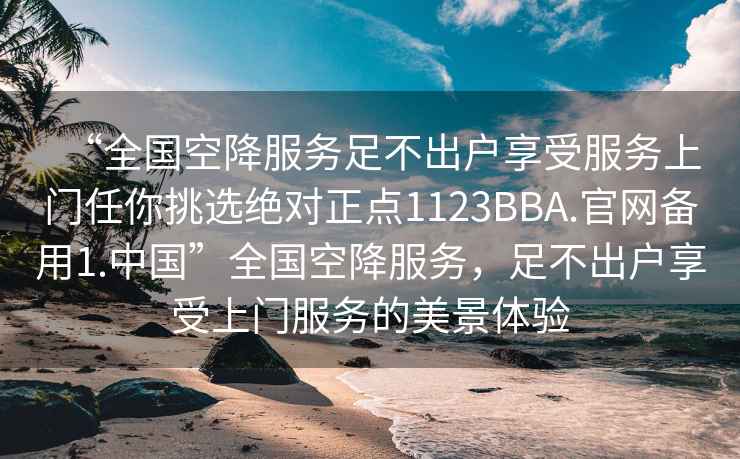 “全國空降服務足不出戶享受服務上門任你挑選絕對正點1123BBA.官網(wǎng)備用1.中國”全國空降服務，足不出戶享受上門服務的美景體驗