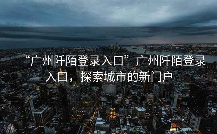 “廣州阡陌登錄入口”廣州阡陌登錄入口，探索城市的新門戶