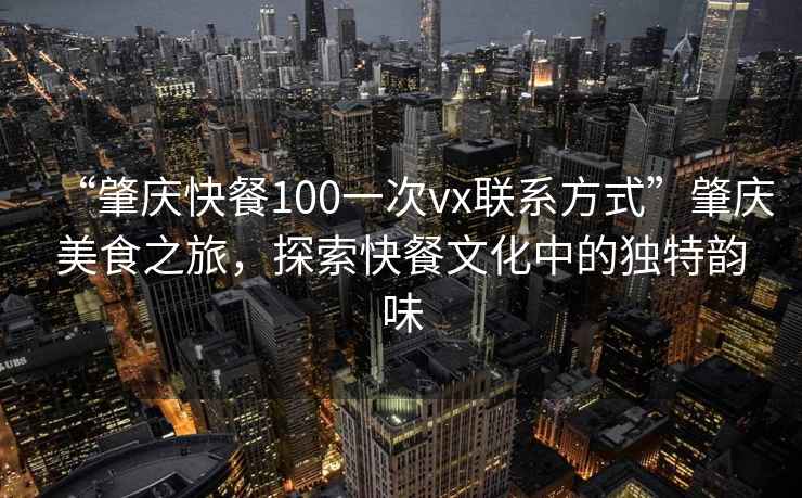 “肇慶快餐100一次vx聯(lián)系方式”肇慶美食之旅，探索快餐文化中的獨(dú)特韻味