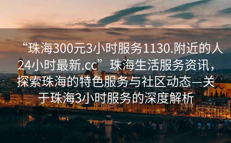 “珠海300元3小時服務(wù)1130.附近的人24小時最新.cc”珠海生活服務(wù)資訊，探索珠海的特色服務(wù)與社區(qū)動態(tài)—關(guān)于珠海3小時服務(wù)的深度解析