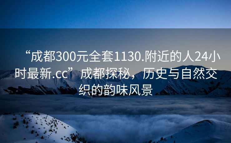 “成都300元全套1130.附近的人24小時最新.cc”成都探秘，歷史與自然交織的韻味風(fēng)景