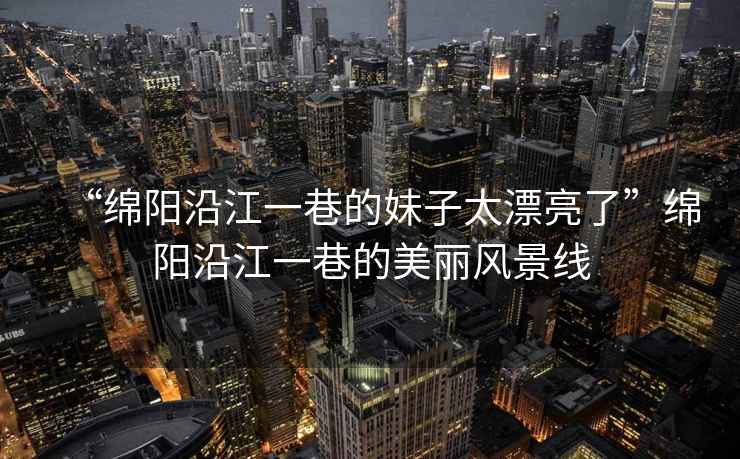“綿陽沿江一巷的妹子太漂亮了”綿陽沿江一巷的美麗風(fēng)景線