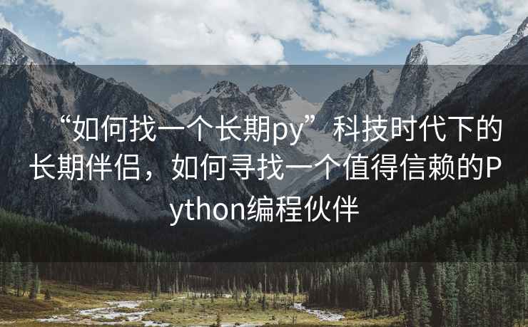 “如何找一個(gè)長(zhǎng)期py”科技時(shí)代下的長(zhǎng)期伴侶，如何尋找一個(gè)值得信賴的Python編程伙伴