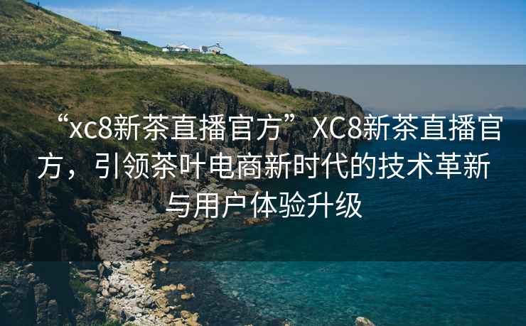 “xc8新茶直播官方”XC8新茶直播官方，引領(lǐng)茶葉電商新時(shí)代的技術(shù)革新與用戶(hù)體驗(yàn)升級(jí)