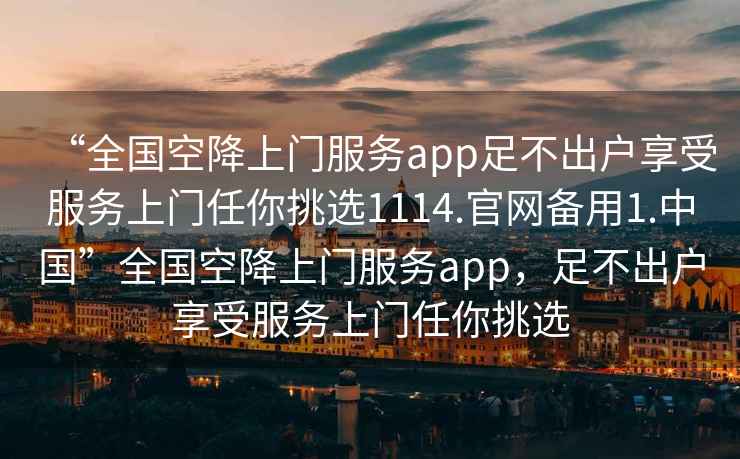 “全國(guó)空降上門服務(wù)app足不出戶享受服務(wù)上門任你挑選1114.官網(wǎng)備用1.中國(guó)”全國(guó)空降上門服務(wù)app，足不出戶享受服務(wù)上門任你挑選