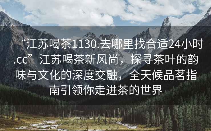 “江蘇喝茶1130.去哪里找合適24小時(shí).cc”江蘇喝茶新風(fēng)尚，探尋茶葉的韻味與文化的深度交融，全天候品茗指南引領(lǐng)你走進(jìn)茶的世界