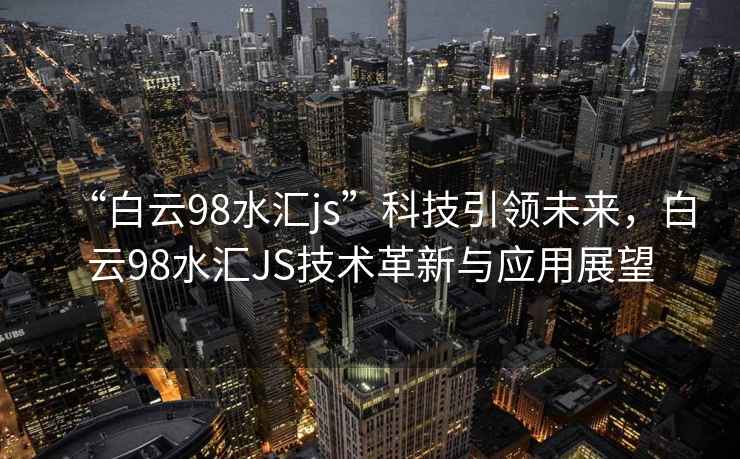 “白云98水匯js”科技引領(lǐng)未來(lái)，白云98水匯JS技術(shù)革新與應(yīng)用展望