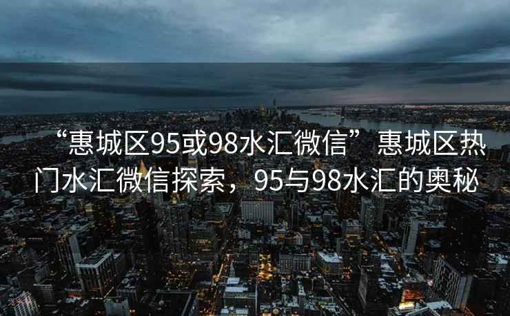 “惠城區(qū)95或98水匯微信”惠城區(qū)熱門水匯微信探索，95與98水匯的奧秘