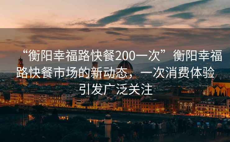 “衡陽(yáng)幸福路快餐200一次”衡陽(yáng)幸福路快餐市場(chǎng)的新動(dòng)態(tài)，一次消費(fèi)體驗(yàn)引發(fā)廣泛關(guān)注