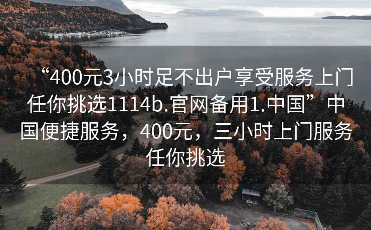 “400元3小時(shí)足不出戶享受服務(wù)上門任你挑選1114b.官網(wǎng)備用1.中國(guó)”中國(guó)便捷服務(wù)，400元，三小時(shí)上門服務(wù)任你挑選