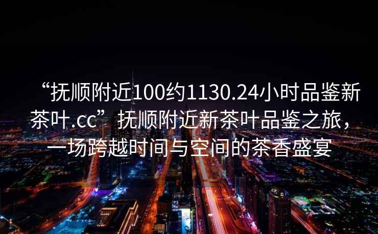 “撫順附近100約1130.24小時品鑒新茶葉.cc”撫順附近新茶葉品鑒之旅，一場跨越時間與空間的茶香盛宴