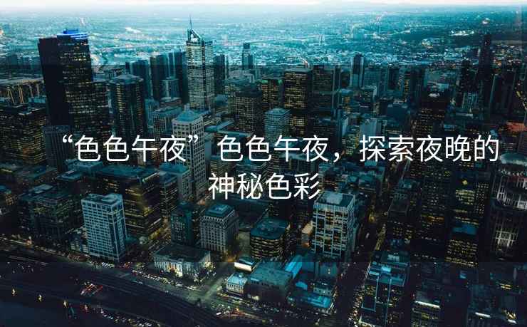 “色色午夜”色色午夜，探索夜晚的神秘色彩