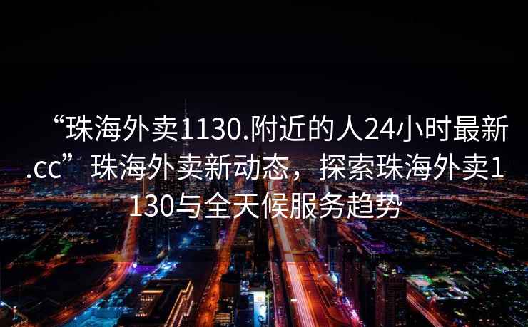 “珠海外賣1130.附近的人24小時最新.cc”珠海外賣新動態(tài)，探索珠海外賣1130與全天候服務趨勢