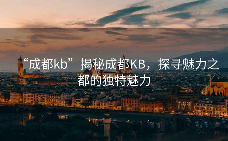 “成都kb”揭秘成都KB，探尋魅力之都的獨特魅力