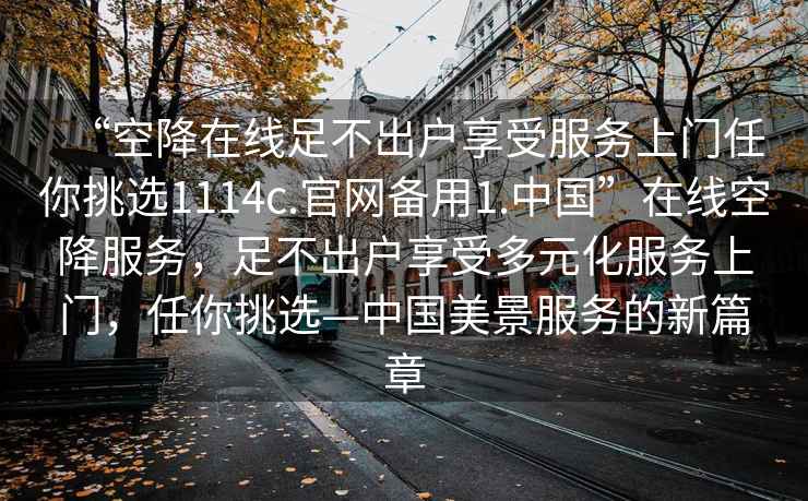 “空降在線足不出戶享受服務(wù)上門任你挑選1114c.官網(wǎng)備用1.中國”在線空降服務(wù)，足不出戶享受多元化服務(wù)上門，任你挑選—中國美景服務(wù)的新篇章