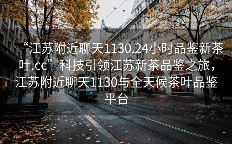 “江蘇附近聊天1130.24小時品鑒新茶葉.cc”科技引領江蘇新茶品鑒之旅，江蘇附近聊天1130與全天候茶葉品鑒平臺