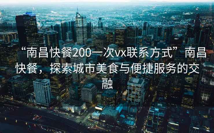“南昌快餐200一次vx聯(lián)系方式”南昌快餐，探索城市美食與便捷服務(wù)的交融