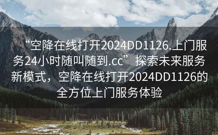 “空降在線打開2024DD1126.上門服務(wù)24小時隨叫隨到.cc”探索未來服務(wù)新模式，空降在線打開2024DD1126的全方位上門服務(wù)體驗