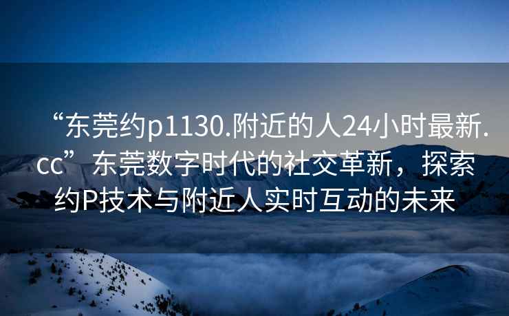 “東莞約p1130.附近的人24小時(shí)最新.cc”東莞數(shù)字時(shí)代的社交革新，探索約P技術(shù)與附近人實(shí)時(shí)互動(dòng)的未來(lái)