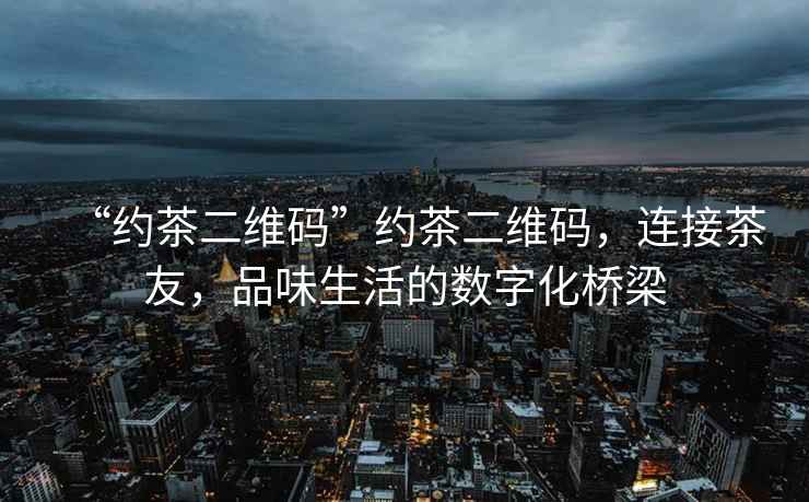 “約茶二維碼”約茶二維碼，連接茶友，品味生活的數(shù)字化橋梁