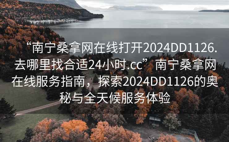 “南寧桑拿網(wǎng)在線打開2024DD1126.去哪里找合適24小時.cc”南寧桑拿網(wǎng)在線服務指南，探索2024DD1126的奧秘與全天候服務體驗