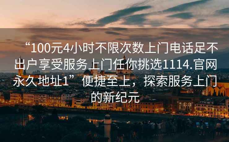 “100元4小時不限次數(shù)上門電話足不出戶享受服務(wù)上門任你挑選1114.官網(wǎng)永久地址1”便捷至上，探索服務(wù)上門的新紀(jì)元