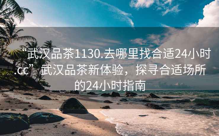 “武漢品茶1130.去哪里找合適24小時.cc”武漢品茶新體驗(yàn)，探尋合適場所的24小時指南
