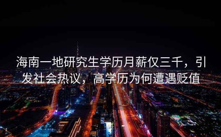海南一地研究生學(xué)歷月薪僅三千，引發(fā)社會(huì)熱議，高學(xué)歷為何遭遇貶值