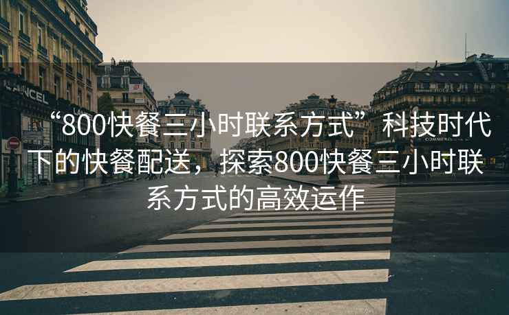 “800快餐三小時(shí)聯(lián)系方式”科技時(shí)代下的快餐配送，探索800快餐三小時(shí)聯(lián)系方式的高效運(yùn)作