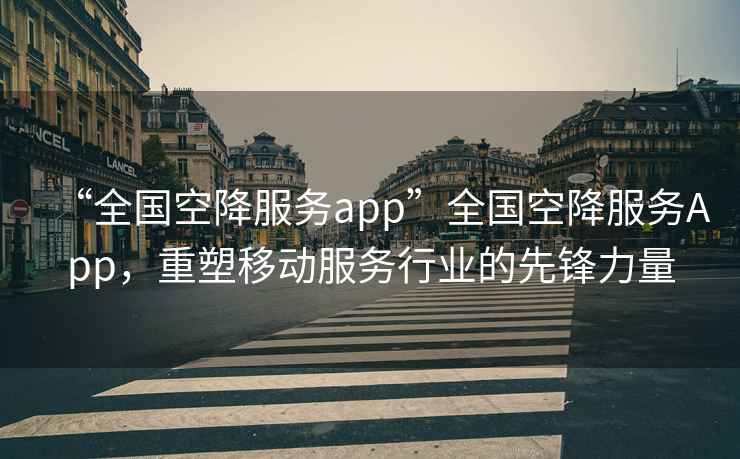 “全國(guó)空降服務(wù)app”全國(guó)空降服務(wù)App，重塑移動(dòng)服務(wù)行業(yè)的先鋒力量
