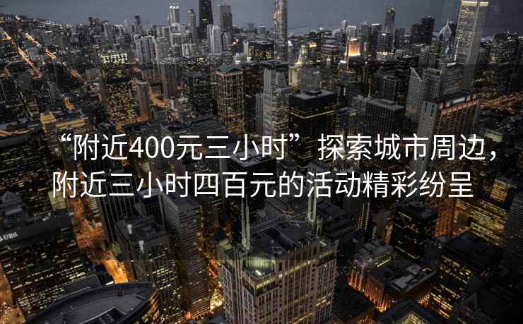 “附近400元三小時”探索城市周邊，附近三小時四百元的活動精彩紛呈