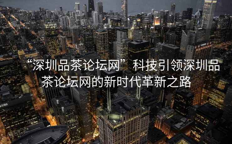“深圳品茶論壇網”科技引領深圳品茶論壇網的新時代革新之路