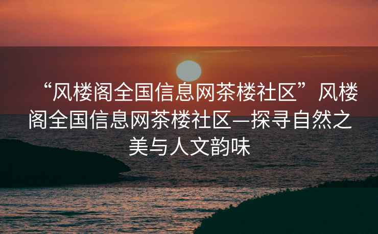 “風樓閣全國信息網(wǎng)茶樓社區(qū)”風樓閣全國信息網(wǎng)茶樓社區(qū)—探尋自然之美與人文韻味