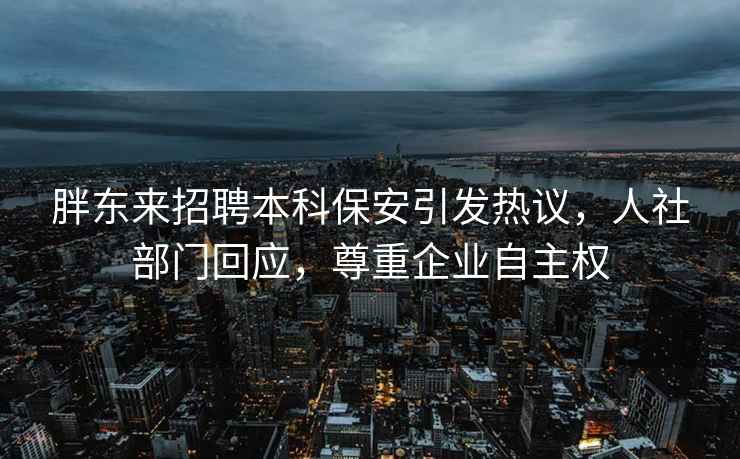 胖東來招聘本科保安引發(fā)熱議，人社部門回應(yīng)，尊重企業(yè)自主權(quán)