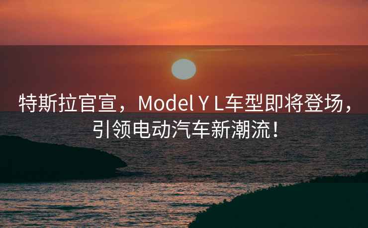 特斯拉官宣，Model Y L車(chē)型即將登場(chǎng)，引領(lǐng)電動(dòng)汽車(chē)新潮流！