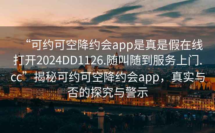 “可約可空降約會(huì)app是真是假在線打開2024DD1126.隨叫隨到服務(wù)上門.cc”揭秘可約可空降約會(huì)app，真實(shí)與否的探究與警示